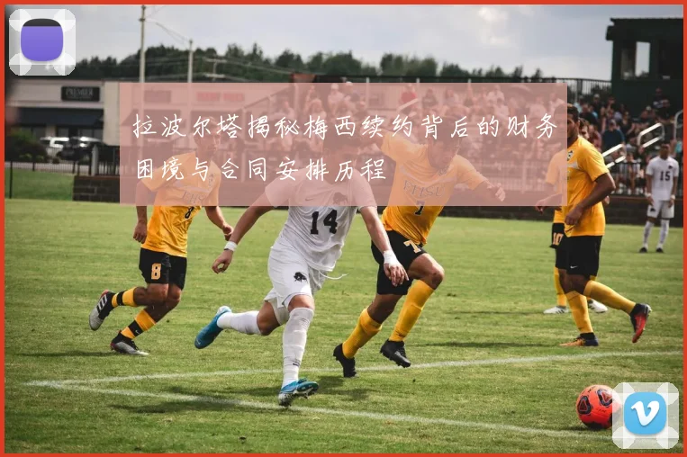 拉波尔塔揭秘梅西续约背后的财务困境与合同安排历程