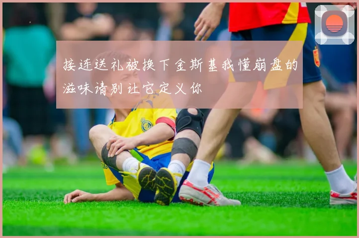 接连送礼被换下金斯基我懂崩盘的滋味请别让它定义你