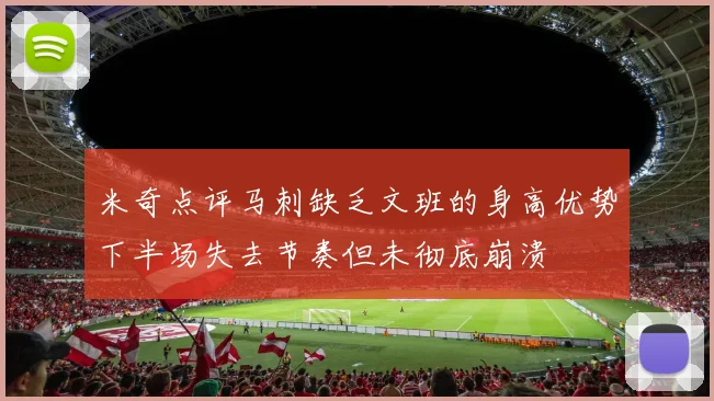 米奇点评马刺缺乏文班的身高优势下半场失去节奏但未彻底崩溃