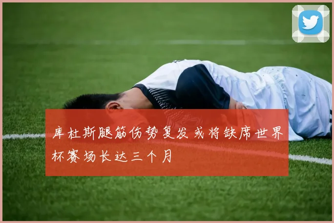 库杜斯腿筋伤势复发或将缺席世界杯赛场长达三个月
