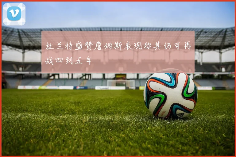 杜兰特盛赞詹姆斯表现称其仍可再战四到五年