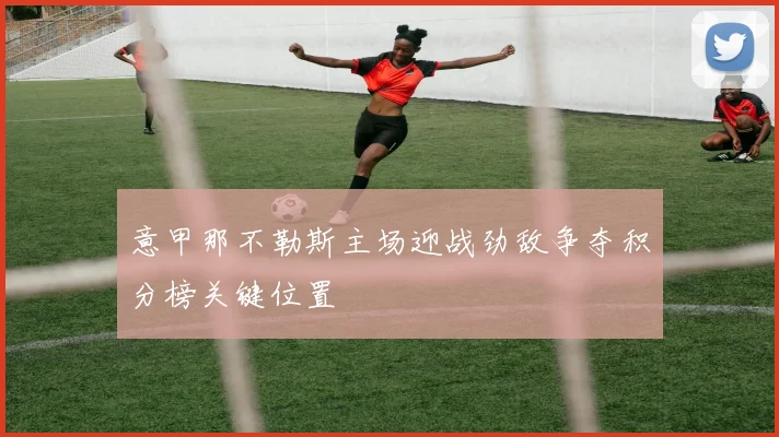 意甲那不勒斯主场迎战劲敌争夺积分榜关键位置