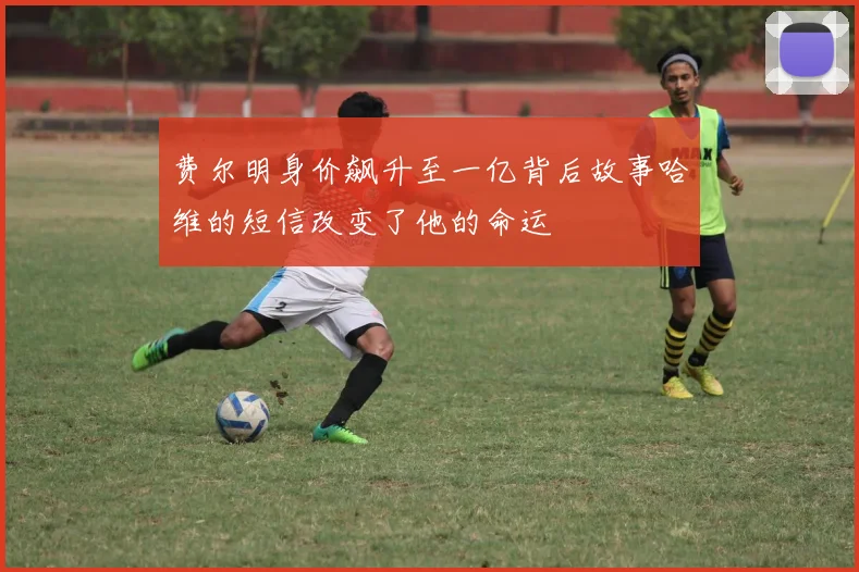 费尔明身价飙升至一亿背后故事哈维的短信改变了他的命运