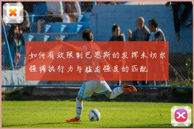 如何有效限制巴恩斯的发挥米切尔强调执行力与猛龙强度的匹配