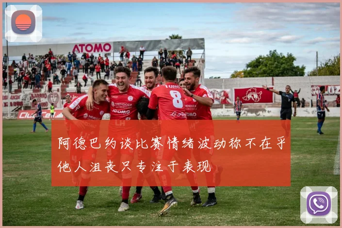 阿德巴约谈比赛情绪波动称不在乎他人沮丧只专注于表现