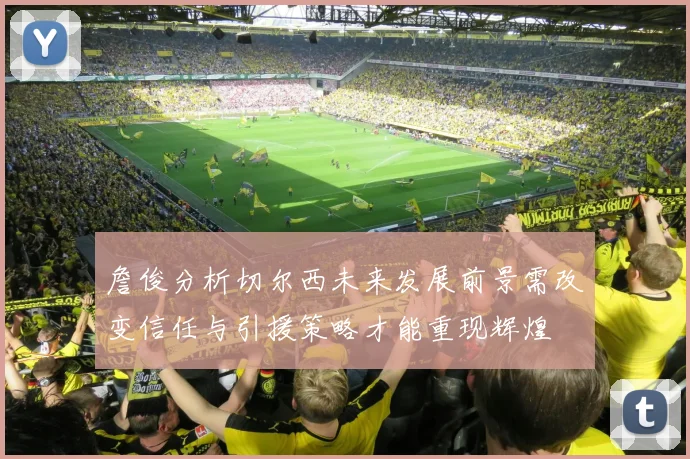 詹俊分析切尔西未来发展前景需改变信任与引援策略才能重现辉煌