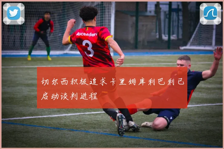 切尔西积极追求卡里姆库利巴利已启动谈判进程