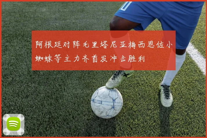 阿根廷对阵毛里塔尼亚梅西恩佐小蜘蛛等主力齐首发冲击胜利