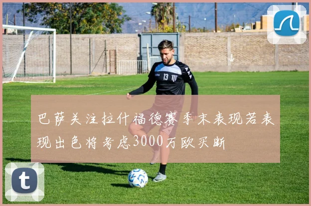 巴萨关注拉什福德赛季末表现若表现出色将考虑3000万欧买断