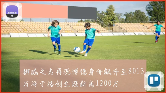 挪威之光再现博德身价飙升至8013万海于格创生涯新高1200万