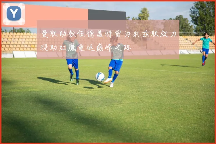 曼联助教伍德盖特曾为利兹联效力现助红魔重返巅峰之路