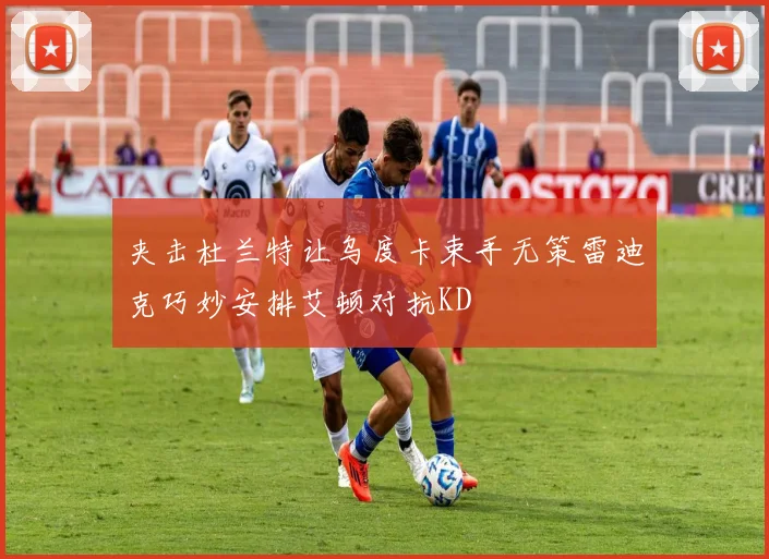 夹击杜兰特让乌度卡束手无策雷迪克巧妙安排艾顿对抗KD