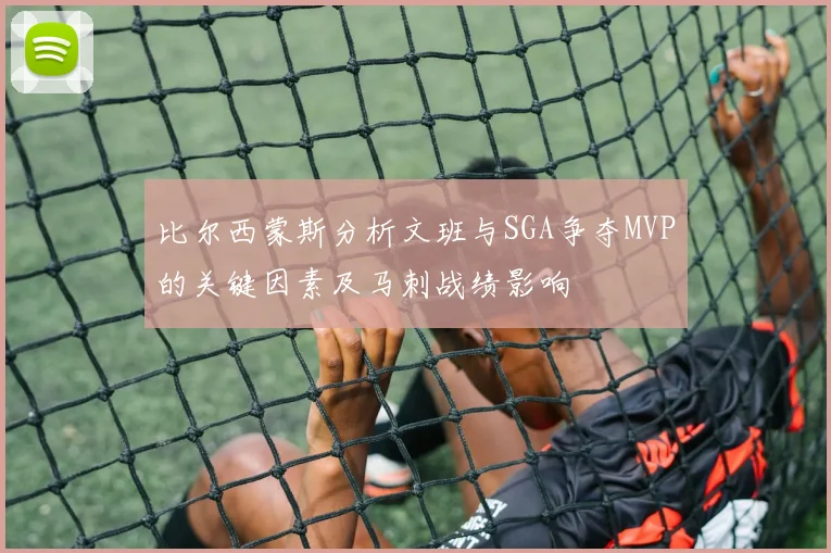 比尔西蒙斯分析文班与SGA争夺MVP的关键因素及马刺战绩影响