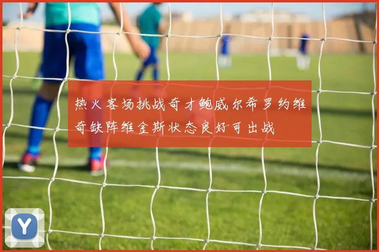 热火客场挑战奇才鲍威尔希罗约维奇缺阵维金斯状态良好可出战