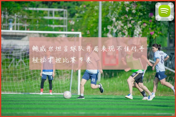 鲍威尔坦言球队开局表现不佳对手轻松掌控比赛节奏