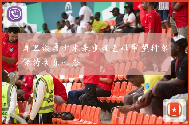 库里谈勇士未来重建基础希望科尔保持快乐心态