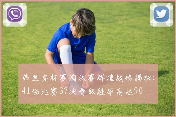 弗里克杯赛淘汰赛辉煌战绩揭秘：41场比赛37次晋级胜率高达90