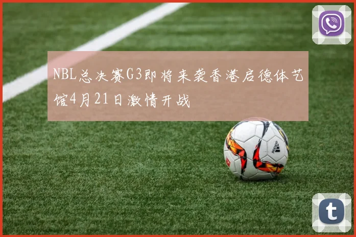 NBL总决赛G3即将来袭香港启德体艺馆4月21日激情开战