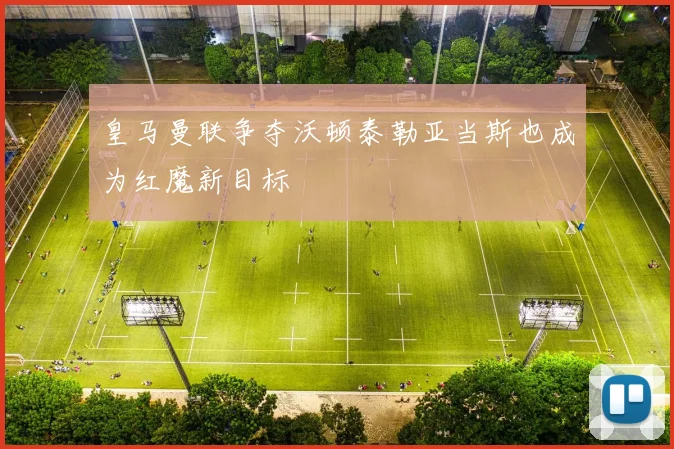皇马曼联争夺沃顿泰勒亚当斯也成为红魔新目标