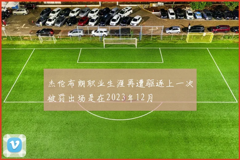 杰伦布朗职业生涯再遭驱逐上一次被罚出场是在2023年12月
