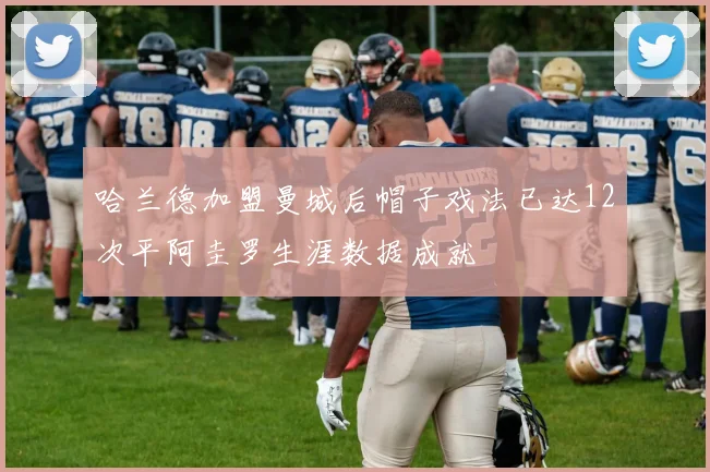 哈兰德加盟曼城后帽子戏法已达12次平阿圭罗生涯数据成就