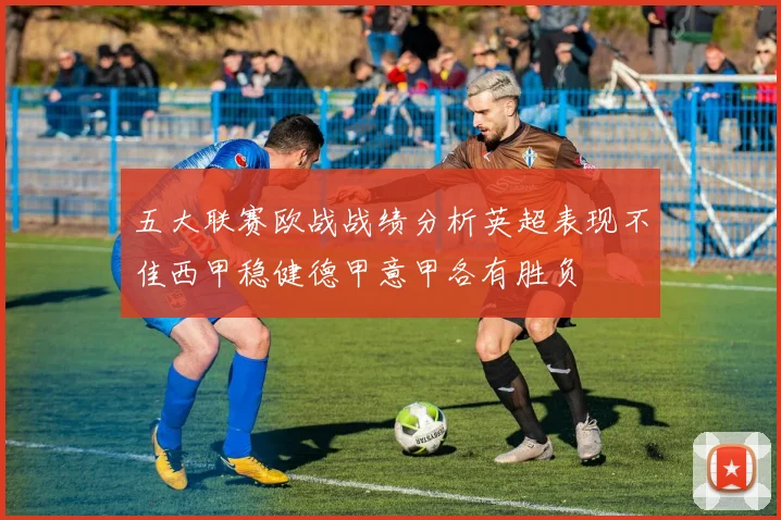 五大联赛欧战战绩分析英超表现不佳西甲稳健德甲意甲各有胜负