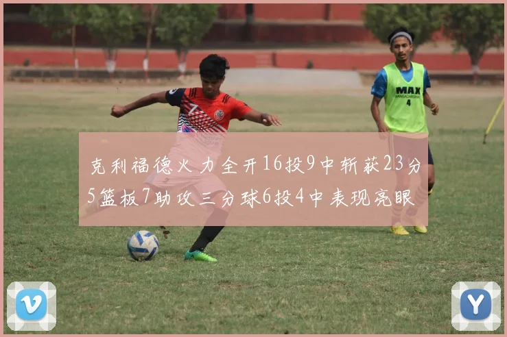 克利福德火力全开16投9中斩获23分5篮板7助攻三分球6投4中表现亮眼