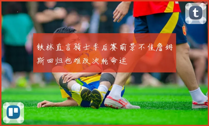 铁林直言骑士季后赛前景不佳詹姆斯回归也难改次轮命运