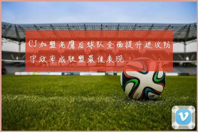 CJ加盟老鹰后球队全面提升进攻防守效率成联盟最佳表现