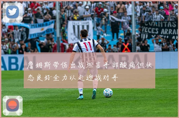 詹姆斯带伤出战坦言手部酸痛但状态良好全力以赴迎战对手