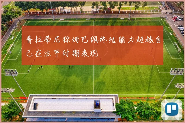 普拉蒂尼称姆巴佩终结能力超越自己在法甲时期表现
