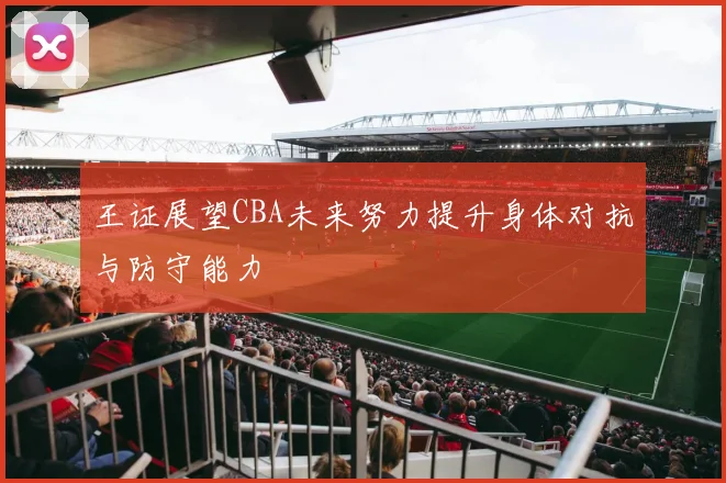 王证展望CBA未来努力提升身体对抗与防守能力