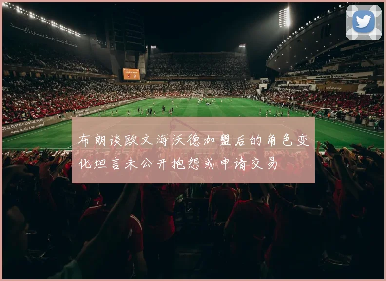 布朗谈欧文海沃德加盟后的角色变化坦言未公开抱怨或申请交易