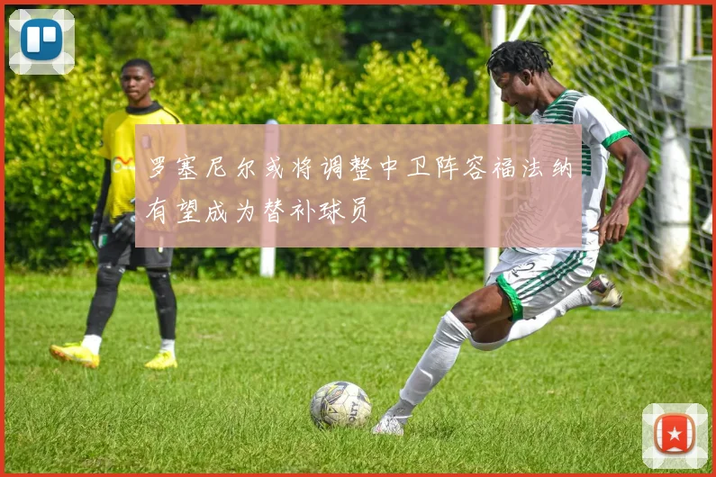 罗塞尼尔或将调整中卫阵容福法纳有望成为替补球员
