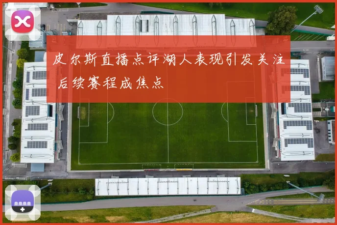 皮尔斯直播点评湖人表现引发关注 后续赛程成焦点