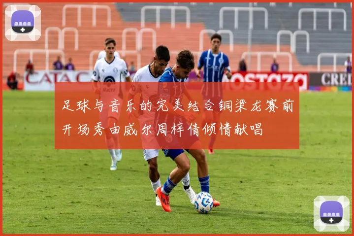 足球与音乐的完美结合铜梁龙赛前开场秀由威尔周梓倩倾情献唱