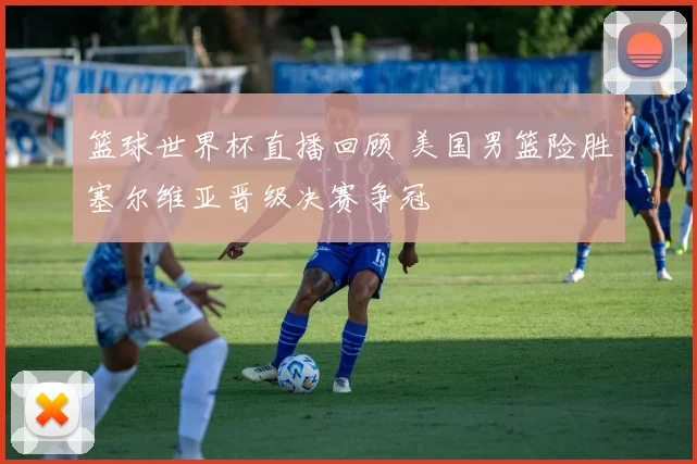 篮球世界杯直播回顾 美国男篮险胜塞尔维亚晋级决赛争冠