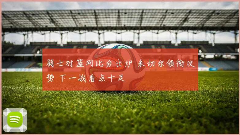 骑士对篮网比分出炉 米切尔领衔攻势 下一战看点十足