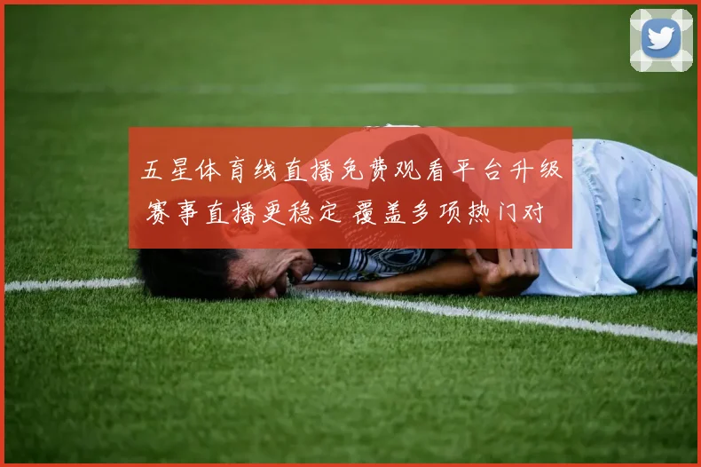 五星体育线直播免费观看平台升级 赛事直播更稳定 覆盖多项热门对决