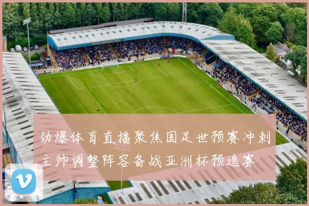 劲爆体育直播聚焦国足世预赛冲刺主帅调整阵容备战亚洲杯预选赛