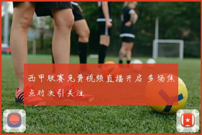 西甲联赛免费视频直播开启 多场焦点对决引关注