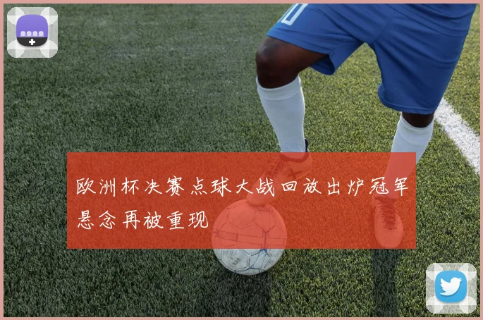 欧洲杯决赛点球大战回放出炉冠军悬念再被重现