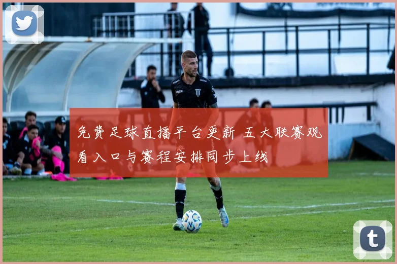 免费足球直播平台更新 五大联赛观看入口与赛程安排同步上线