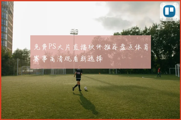 免费PS大片直播软件推荐盘点体育赛事高清观看新选择