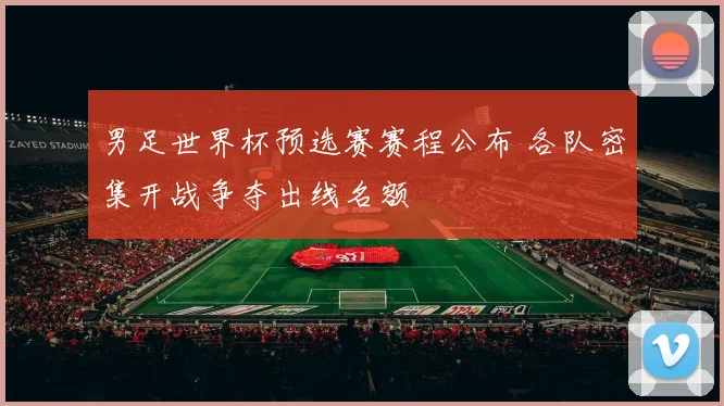 男足世界杯预选赛赛程公布 各队密集开战争夺出线名额
