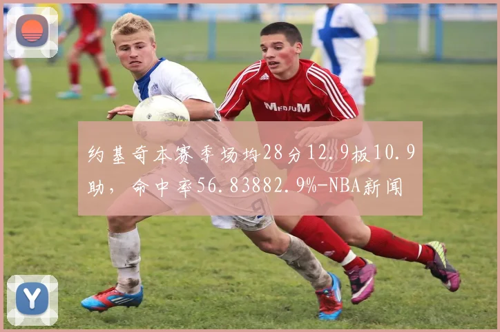 约基奇本赛季场均28分12.9板10.9助，命中率56.83882.9%-NBA新闻