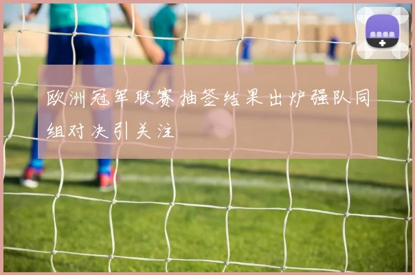 欧洲冠军联赛抽签结果出炉强队同组对决引关注