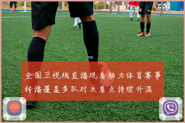 全国卫视线直播观看助力体育赛事转播覆盖多队对决看点持续升温